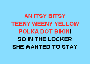 AN ITSY BITSY
TEENY WEENY YELLOW
POLKA DOT BIKINI
80 IN THE LOCKER
SHE WANTED TO STAY