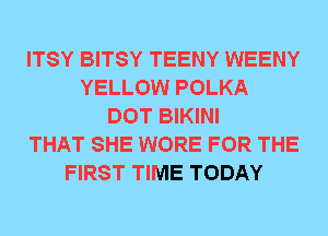 ITSY BITSY TEENY WEENY
YELLOW POLKA
DOT BIKINI
THAT SHE WORE FOR THE
FIRST TIME TODAY