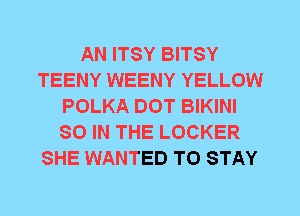 AN ITSY BITSY
TEENY WEENY YELLOW
POLKA DOT BIKINI
80 IN THE LOCKER
SHE WANTED TO STAY