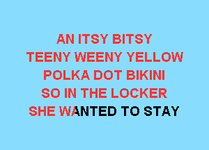 AN ITSY BITSY
TEENY WEENY YELLOW
POLKA DOT BIKINI
80 IN THE LOCKER
SHE WANTED TO STAY