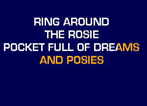 RING AROUND
THE ROSIE
POCKET FULL OF DREAMS
AND POSIES