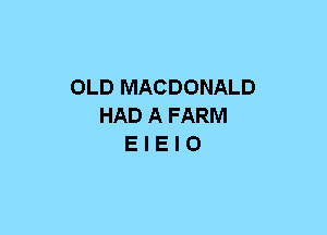 OLD MACDONALD
HAD A FARM
E I E I O