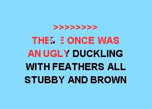 b
THEaTs EONCE WAS
AN UGLY DUCKLING

WITH FEATHERS ALL
STUBBY AND BROWN
