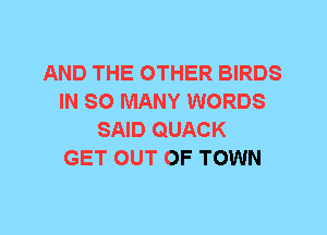 AND THE OTHER BIRDS
IN SO MANY WORDS
SAID QUACK
GET OUT OF TOWN