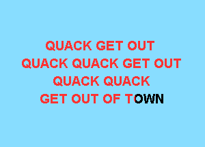 QUACK GET OUT
QUACK QUACK GET OUT
QUACK QUACK
GET OUT OF TOWN