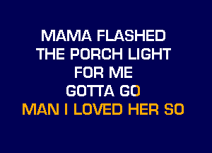 MAMA FLASHED
THE PORCH LIGHT
FOR ME
GOTTA GO
MAN I LOVED HER SO