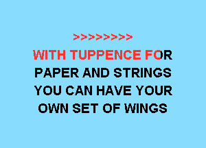 b-D-?-bb20'

WITH TUPPENCE FOR
PAPER AND STRINGS
YOU CAN HAVE YOUR
OWN SET OF WINGS