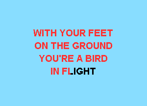 WITH YOUR FEET
ON THE GROUND
YOU'RE A BIRD
IN FLIGHT