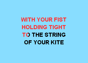 WITH YOUR FIST

HOLDING TIGHT

TO THE STRING
OF YOUR KITE