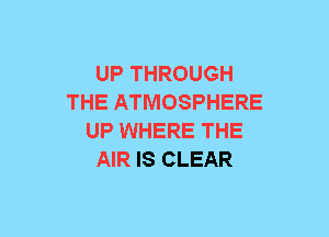 UP THROUGH
THE ATMOSPHERE
UP WHERE THE
AIR IS CLEAR