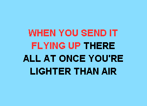 WHEN YOU SEND IT
FLYING UP THERE
ALL AT ONCE YOU'RE
LIGHTER THAN AIR