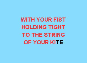 WITH YOUR FIST

HOLDING TIGHT

TO THE STRING
OF YOUR KITE