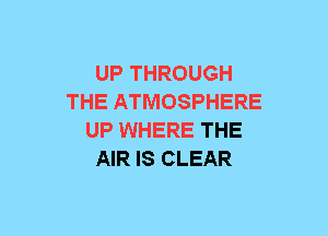 UP THROUGH
THE ATMOSPHERE
UP WHERE THE
AIR IS CLEAR