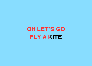 0H LET'S GO
FLY A KITE