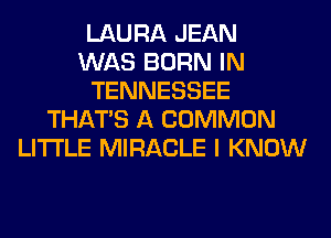 LAURA JEAN
WAS BORN IN
TENNESSEE
THAT'S A COMMON
LITI'LE MIRACLE I KNOW