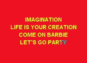 IMAGINATION
LIFE IS YOUR CREATION

COME ON BARBIE
LET'S G0 PARTY