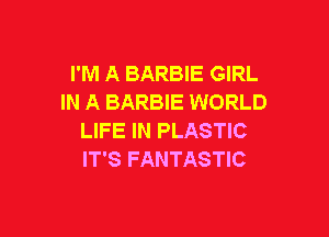 I'M A BARBIE GIRL
IN A BARBIE WORLD

LIFE IN PLASTIC
IT'S FANTASTIC
