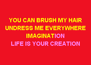 YOU CAN BRUSH MY HAIR
UNDRESS ME EVERYWHERE
IMAGINATION
LIFE IS YOUR CREATION