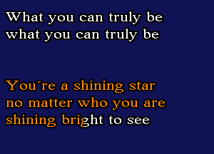What you can truly be
what you can truly be

You're a shining star
no matter who you are
shining bright to see