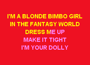 I'M A BLONDE BIMBO GIRL
IN THE FANTASY WORLD
DRESS ME UP
MAKE IT TIGHT
I'M YOUR DOLLY