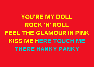 YOU'RE MY DOLL
ROCK 'N' ROLL
FEEL THE GLAMOUR IN PINK
KISS ME HERE TOUCH ME
THERE HANKY PANKY