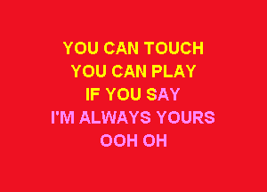 YOU CAN TOUCH
YOU CAN PLAY
IF YOU SAY

I'M ALWAYS YOURS
OOH 0H