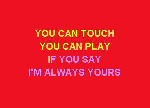 YOU CAN TOUCH
YOU CAN PLAY

IF YOU SAY
I'M ALWAYS YOURS