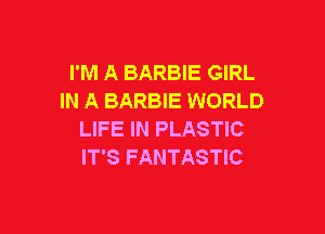 I'M A BARBIE GIRL
IN A BARBIE WORLD

LIFE IN PLASTIC
IT'S FANTASTIC