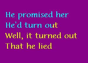 He promised her
He'd turn out

Well, it turned out
That he lied