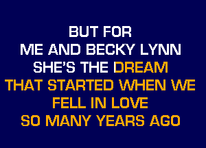 BUT FOR
ME AND BECKY LYNN
SHE'S THE DREAM
THAT STARTED WHEN WE
FELL IN LOVE
SO MANY YEARS AGO