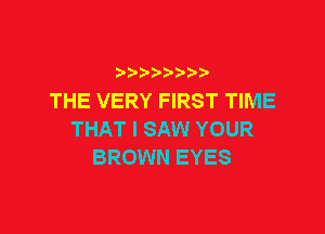 THE VERY FIRST TIME

THAT I SAW YOUR
BROWN EYES