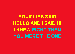 YOUR LIPS SAID
HELLO AND I SAID HI
I KNEW RIGHT THEN
YOU WERE THE ONE

g