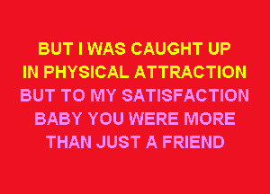 BUT I WAS CAUGHT UP
IN PHYSICAL ATTRACTION
BUT TO MY SATISFACTION

BABY YOU WERE MORE

THAN JUST A FRIEND