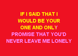 IF I SAID THAT I
WOULD BE YOUR
ONE AND ONLY
PROMISE THAT YOU'D
NEVER LEAVE ME LONELY