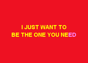 I JUST WANT TO

BE THE ONE YOU NEED