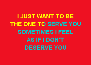 I JUST WANT TO BE
THE ONE TO SERVE YOU
SOMETIMES I FEEL
AS IF I DON'T
DESERVE YOU