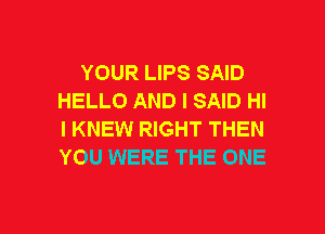 YOUR LIPS SAID
HELLO AND I SAID HI
I KNEW RIGHT THEN
YOU WERE THE ONE

g