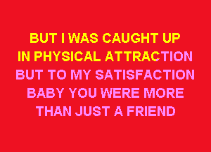 BUT I WAS CAUGHT UP
IN PHYSICAL ATTRACTION
BUT TO MY SATISFACTION

BABY YOU WERE MORE

THAN JUST A FRIEND