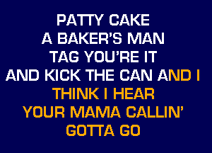 PATTY CAKE
A BAKERS MAN
TAG YOU'RE IT
AND KICK THE CAN AND I
THINK I HEAR
YOUR MAMA CALLIN'
GOTTA GO