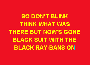 SO DON'T BLINK
THINK WHAT WAS
THERE BUT NOW'S GONE
BLACK SUIT WITH THE
BLACK RAY-BANS 0N