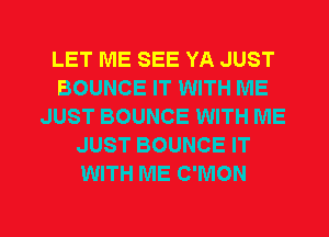 LET ME SEE YA JUST
BOUNCE IT WITH ME
JUST BOUNCE WITH ME
JUST BOUNCE IT
WITH ME C'MON

g