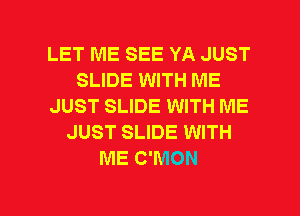 LET ME SEE YA JUST
SLIDE WITH ME
JUST SLIDE WITH ME
JUST SLIDE WITH
ME C'MON

g