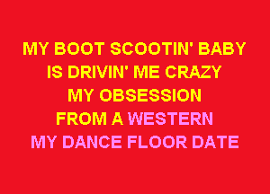 MY BOOT SCOOTIN' BABY
IS DRIVIN' ME CRAZY
MY OBSESSION
FROM A WESTERN
MY DANCE FLOOR DATE