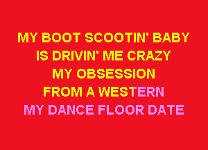 MY BOOT SCOOTIN' BABY
IS DRIVIN' ME CRAZY
MY OBSESSION
FROM A WESTERN
MY DANCE FLOOR DATE