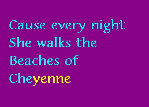 Cause every night
She walks the

Beaches of
Cheyenne