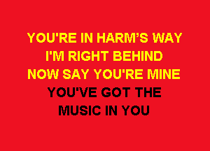 YOU'RE IN HARIWS WAY
I'M RIGHT BEHIND
NOW SAY YOU'RE MINE