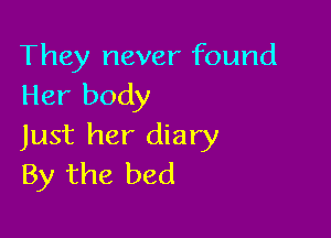 They never found
Her body

Just her diary
By the bed