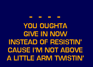 YOU OUGHTA
GIVE IN NOW
INSTEAD OF RESISTIN'
CAUSE I'M NOT ABOVE
A LITTLE ARM TUVISTIM