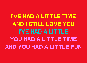 I'VE HAD A LITTLE TIME
AND I STILL LOVE YOU
I'VE HAD A LITTLE
YOU HAD A LITTLE TIME
AND YOU HAD A LITTLE FUN