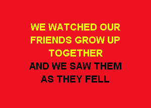 WE WATCHED OUR
FRIENDS GROW UP
TOGETHER